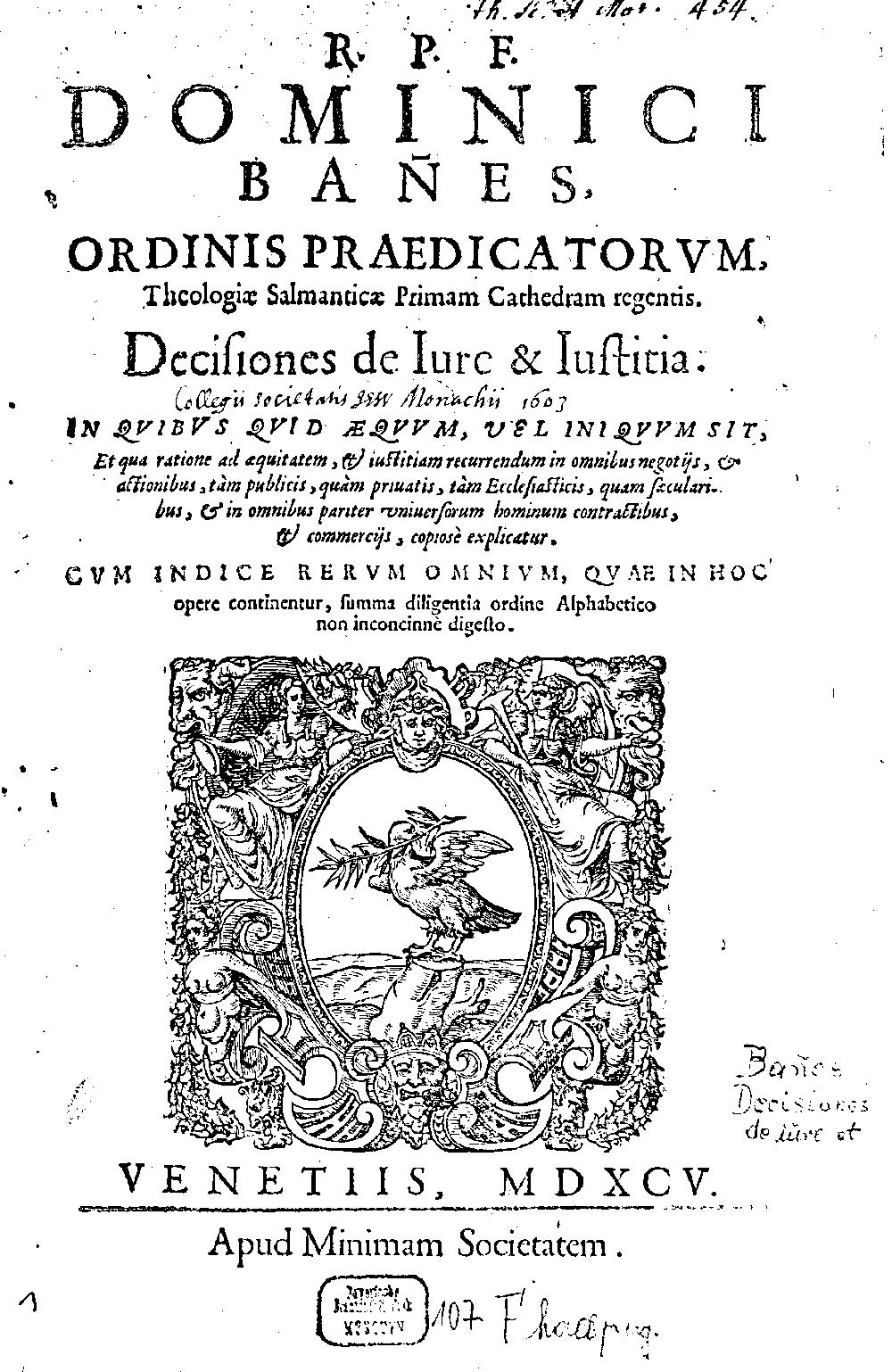 Báñez, Domingo: R. P. F. Dominici Bañes, Ordinis Praedicatorvm, ... Decisiones de Iure & Iustitia Venetiiis 1595 (2 Mor. 14 m)