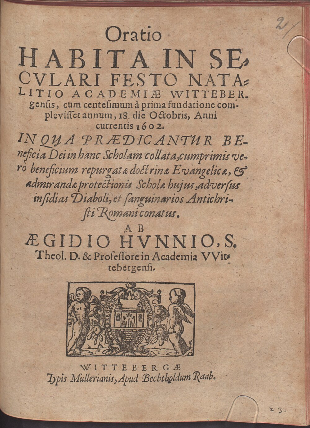 Hunnius, Aegidius: Oratio habita in seculari festo natalitio academiae Witebergensis 1602 ... in qua praedicantur beneficia dei in hanc scholam collata, cum primis vero beneficium repurgatae doctrinae evangelicae ... Wittebergae 1602 (4 Geo.u. 7#Beibd.2)