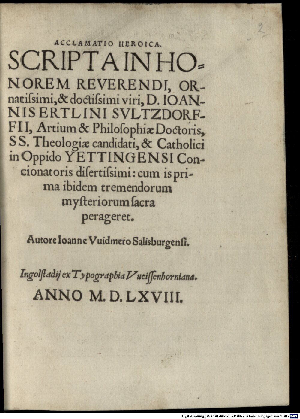 Widmer, Johann: Acclamatio Heroica. Scripta In Honorem Reverendi, Ornatissimi, & doctissimi viri, D. Ioannis Ertlini Svltzdorfii, Artium & Philosophiae Doctoris, SS. Theologiae candidati, & Catholici in Oppido Yettingensi Concionatoris disertissimi: cum is prima ibidem tremendorum mysteriorum sacra perageret Ingolstadij 1568 (4 J.rom.c. 87#Beibd.2)
