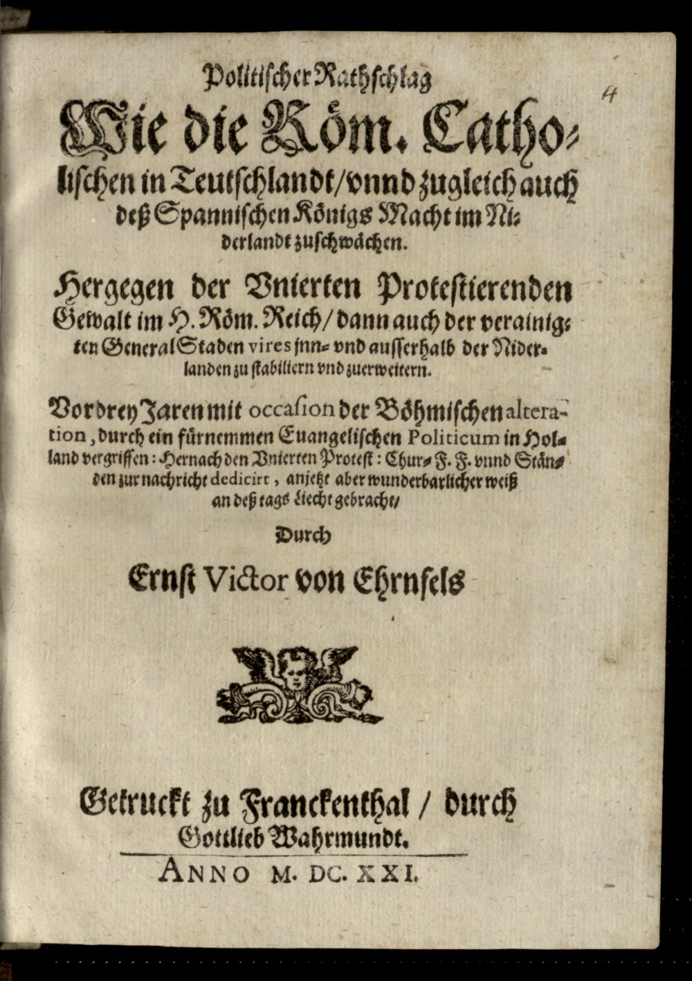 Ehrnfels, Ernst Victor von: Politischer Rathschlag, Wie die Röm. Catholischen in Teutschlandt, vnnd zugleich auch deß Spannischen Königs Macht im Niderlandt zuschwächen Franckenthal 1621 (Res/4 Feud. 64#Beibd.4)