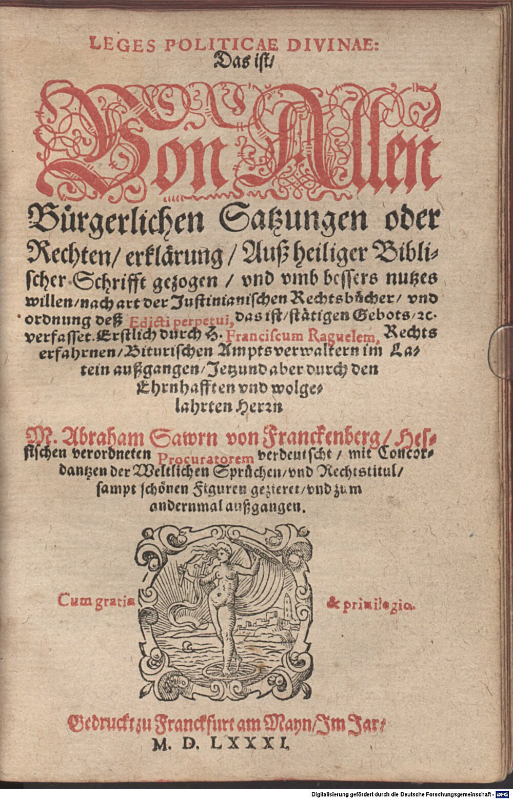 Ragueau, François: Leges Politicae Divinae, Das ist: Von Allen Bürgerlichen Satzungen oder Rechten erklärung, Auß heiliger Biblischer Schrifft gezogen, und umb bessers nutzes willen nach art der Justinianischen Rechtsbücher und ordnung deß Edicti perpetui, das ist stätigen Gebots, etc., verfasset Franckfurt am Mayn 1581 (Res/J.pract. 432 y#Beibd.1)