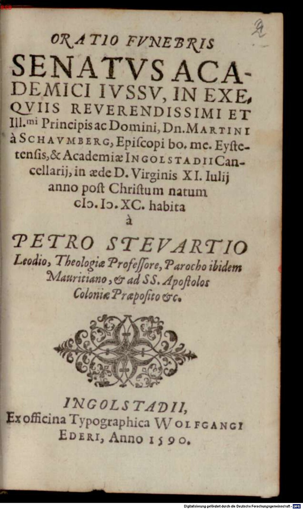 Stevartius, Petrus: Oratio Funebris Senatus Academici Iussu, In Exequiis Reverendissimi et Illmi. Principis ac Domini, Dn. Martini a Schaumberg, Episcopi bo. me. Eystetensis, & Academiae Ingolstadii Cancellarii, in aede D. Virginis XI. Iulii anno post Christum natum M. D. XC. habita Ingolstadium 1590 (Res/Or.fun. 76#Beibd.2)