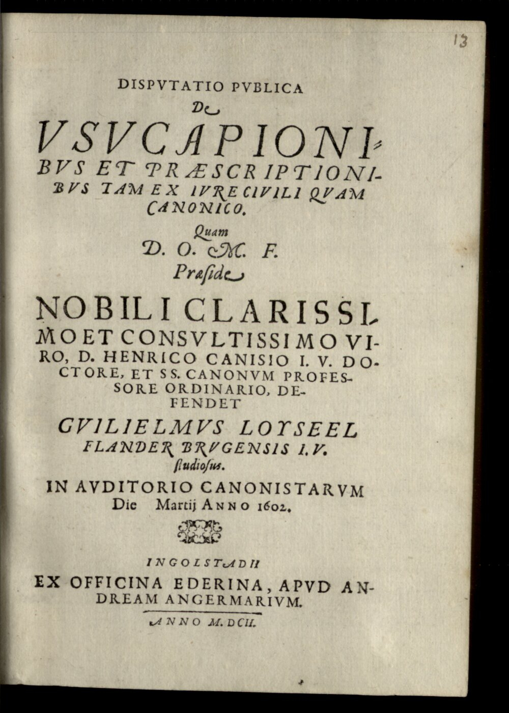 Canisius, Heinrich: Dispvtatio Pvblica De Vsvcapionibvs Et Praescriptionibvs Tam Ex Ivre Civili Qvam Canonico Ingolstadii 1602 (4 Diss. 2201#Beibd.13)
