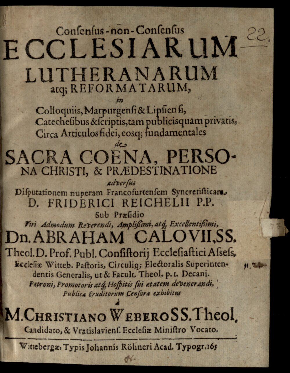 Calov, Abraham: Consensus-non-consensus ecclesiarum Lutheranarum atq; Reformatarum in Colloquiis, Marpurgensi & Lipsiensi, catechesibus & scriptis, tam publicisquam privatis, circa articulos fidei, eosq; fundamentales de Sacra Coena, persona Christi, & praedestinatione Witteberga 1665 (4 Diss. 2228#Beibd.22)