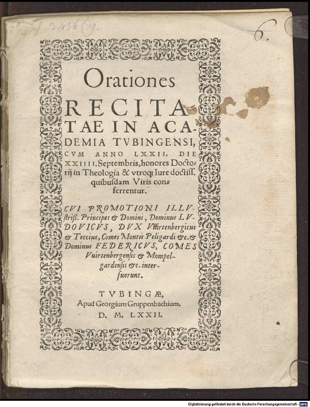 Schnepff, Dietrich: Orationes Recitatae In Academia Tubingensi, Cum Anno LXXII. Die XXIIII. Septembris, honores Doctorii in Theologia & utroque Iure doctiss. quibusdam Viris conferrentur. Cui Promotioni ... Dominus Ludovicus, Dux Wirtenbergicus ... et Dominus Federicus, Comes Wirtenbergensis ... interfuerunt Tubingae 1572 (4 Diss. 3436,19)