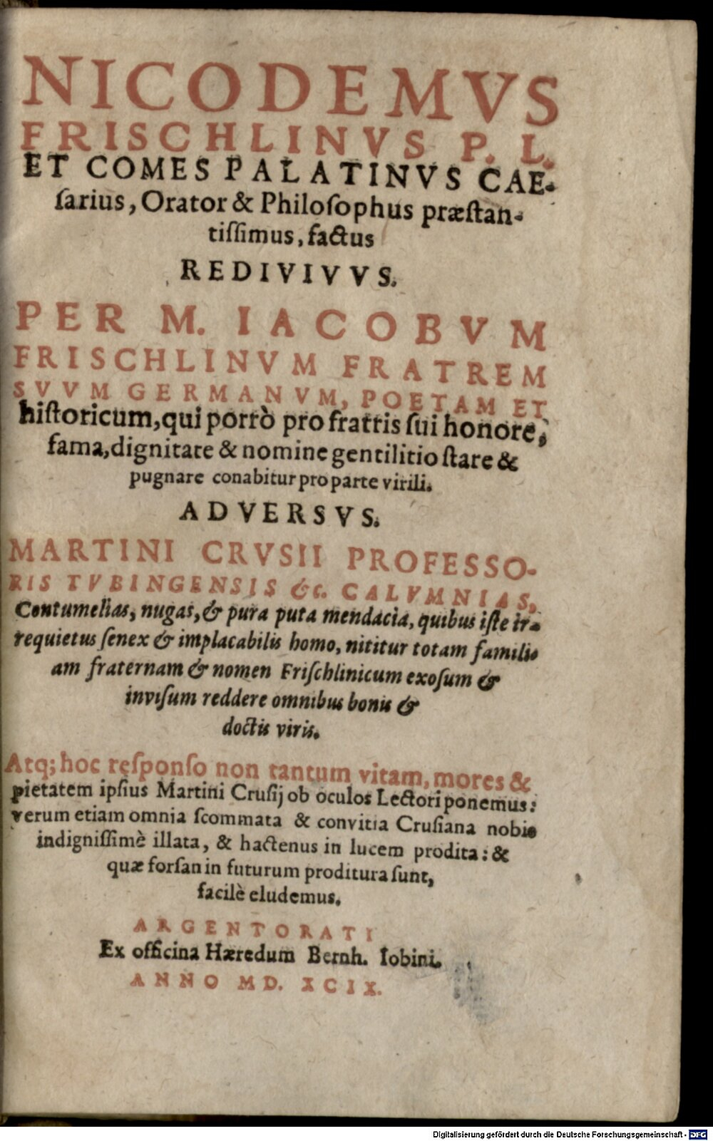Frischlin, Nicodemus: Nicodemvs Frischlinvs P. L. Et Comes Palatinvs Caesarius, Orator & Philosophus praestantissimus, factus Redivivvs. Per M. Iacobvm Frischlinvm Fratrem Svvm Germanvm, Poetam Et historicum ... Adversvs. Martini Crvsii Professoris Tvbingensis &c. Calvmnias. Contumelias, nugas, & pura puta mendacia ... Argentorati 1599 (Res/P.o.lat. 1687 m#Beibd.1)