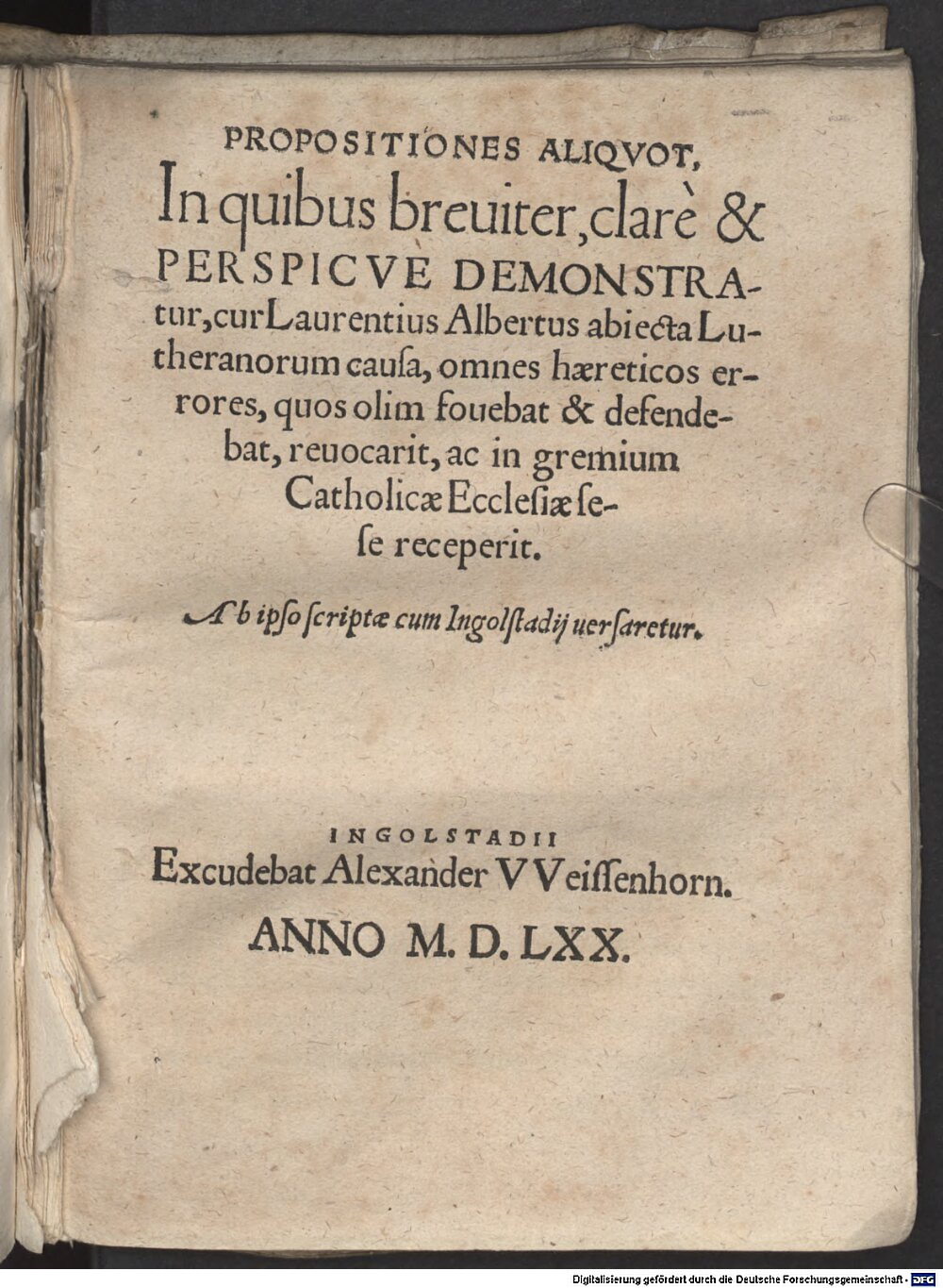 Albertus, Laurentius: Propositiones aliquot, in quibus breviter, clare et, perspicue demonstratur, cur Laurentius Albertus abjecta Lutheranorum causa omnes haereticos errores ... revocarit ... in gremium Catholicae Ecclesiae sese receperit Ingolstadium 1570 (Res/4 Liturg. 201#Beibd.6)